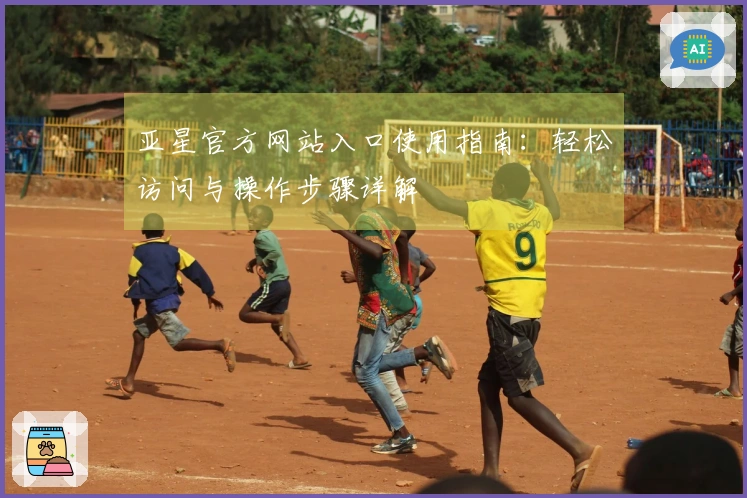 亚星官方网站入口使用指南：轻松访问与操作步骤详解