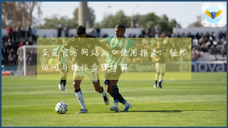 亚星官方网站入口使用指南：轻松访问与操作步骤详解