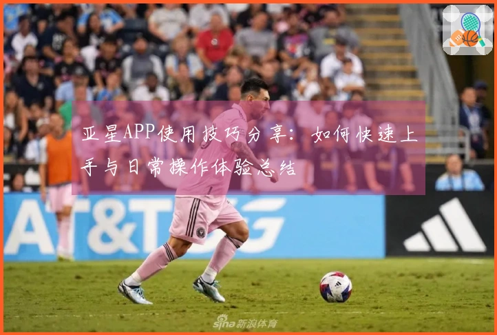 亚星APP使用技巧分享：如何快速上手与日常操作体验总结