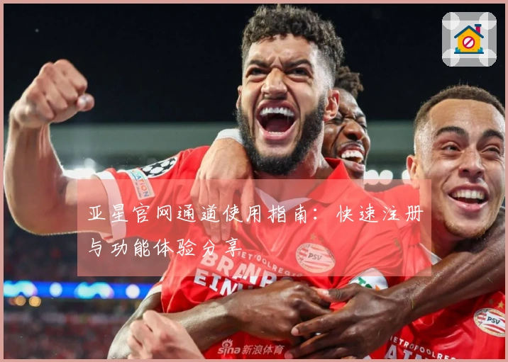 亚星官网通道使用指南：快速注册与功能体验分享