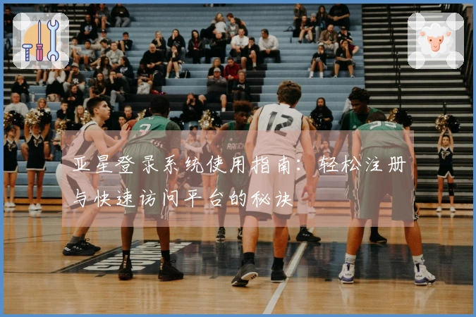 亚星登录系统使用指南：轻松注册与快速访问平台的秘诀