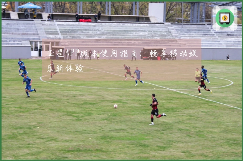 亚星APP版本使用指南：畅享移动娱乐新体验