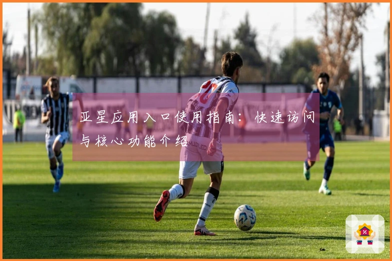 亚星应用入口使用指南：快速访问与核心功能介绍