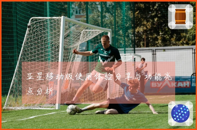 亚星移动版使用体验分享与功能亮点分析