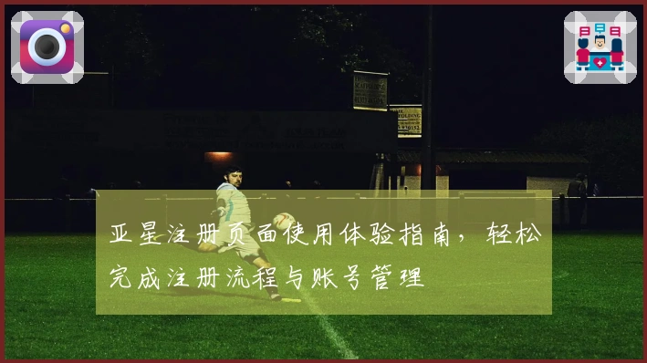 亚星注册页面使用体验指南，轻松完成注册流程与账号管理