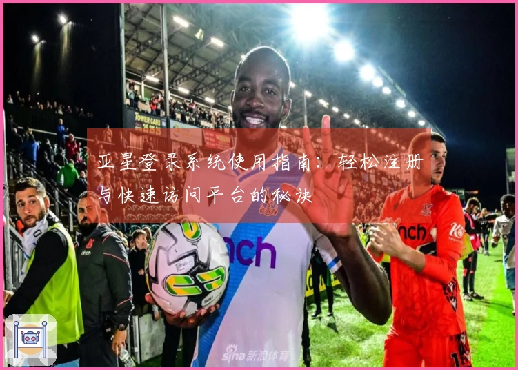 亚星登录系统使用指南：轻松注册与快速访问平台的秘诀