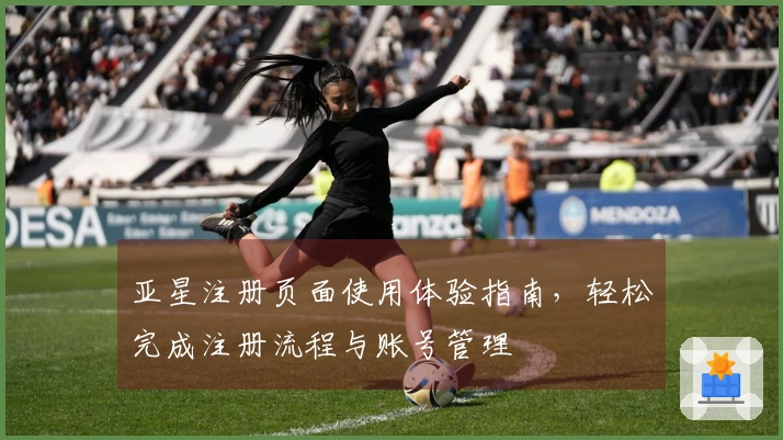 亚星注册页面使用体验指南，轻松完成注册流程与账号管理