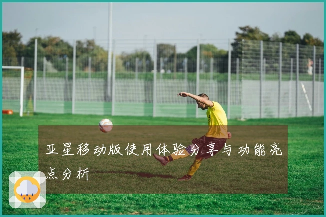 亚星移动版使用体验分享与功能亮点分析