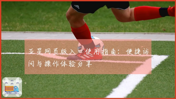 亚星网页版入口使用指南：便捷访问与操作体验分享