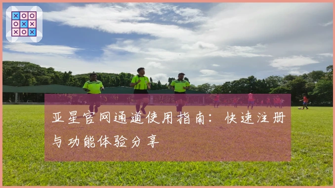 亚星官网通道使用指南：快速注册与功能体验分享
