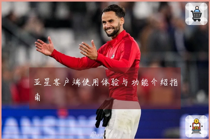 亚星客户端使用体验与功能介绍指南