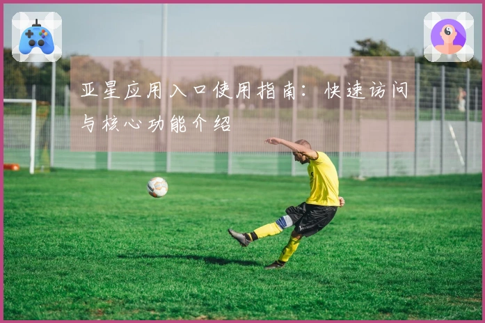 亚星应用入口使用指南：快速访问与核心功能介绍