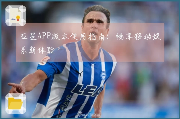 亚星APP版本使用指南：畅享移动娱乐新体验