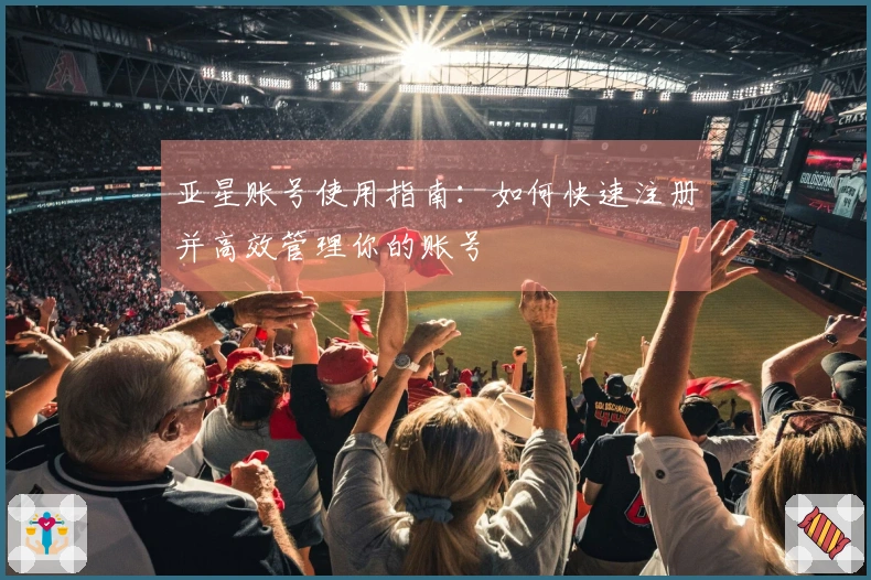 亚星账号使用指南：如何快速注册并高效管理你的账号