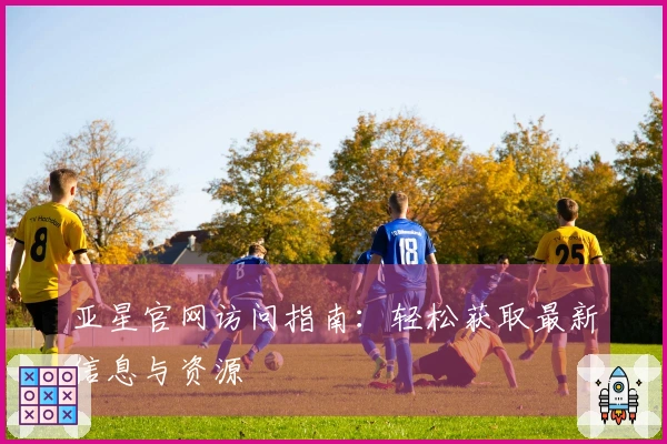亚星官网访问指南：轻松获取最新信息与资源